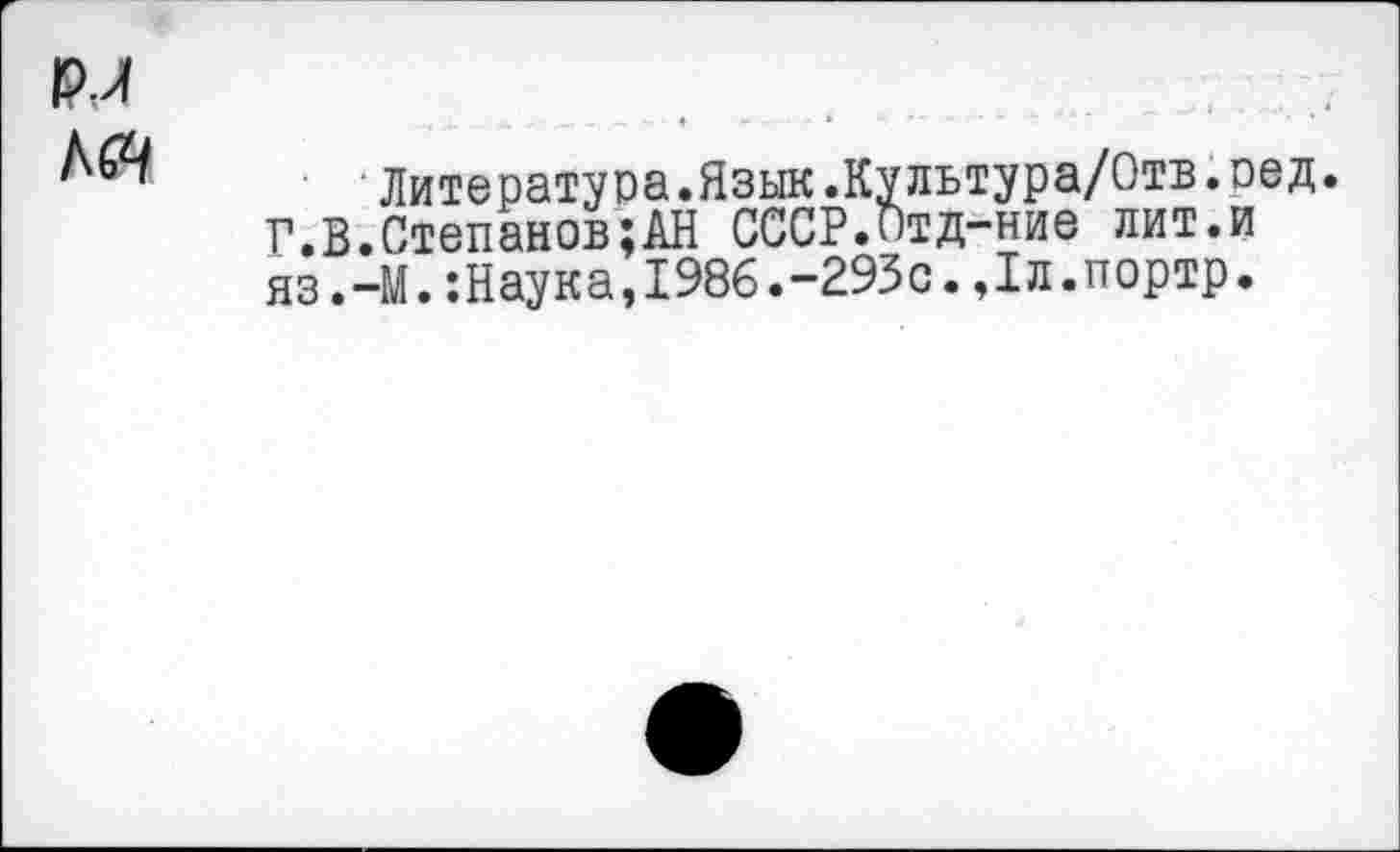 ﻿Литература.Язык.Культура/Отв.оед.
Г.В.Степанов;АН СССР.Отд-ние лит.и яз.-М.-.Наука,I986.-295C.,1л.портр.